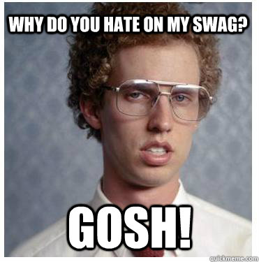 why do you hate on my swag? gosh!  Napoleon dynamite