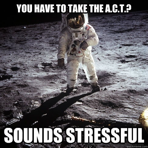 You have to take the A.C.T.? Sounds stressful  Buzz Aldrin
