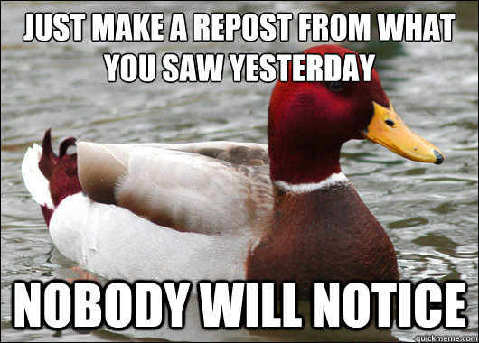 just make a repost from what you saw yesterday
 Nobody will notice  Malicious Advice Mallard