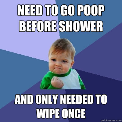 Need to go poop before shower And only needed to wipe once  Success Kid