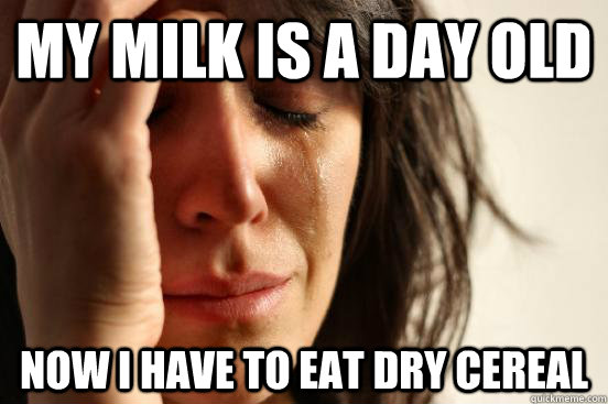 my milk is a day old now i have to eat dry cereal  First World Problems