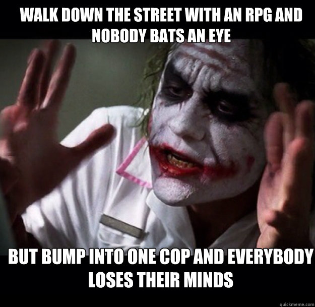 Walk Down the street with an rpg and nobody bats an eye but bump into one cop and everybody loses their minds  joker