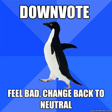 Downvote Feel bad, change back to neutral  