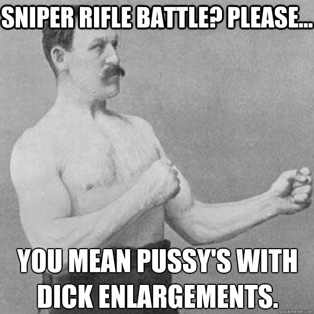 Sniper rifle battle? Please... You mean Pussy's with dick enlargements.   overly manly man
