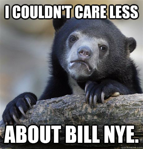 I couldn't care less About Bill Nye.  Confession Bear