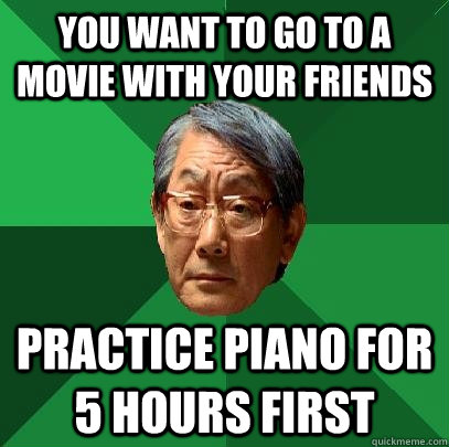 you want to go to a movie with your friends  Practice piano for 5 hours first - you want to go to a movie with your friends  Practice piano for 5 hours first  High Expectations Asian Father
