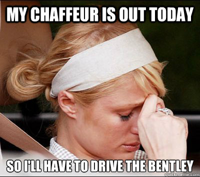 My chaffeur is out today so I'll have to drive the bentley  Rich People Problems