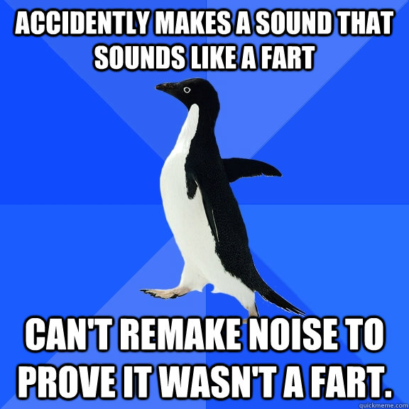 Accidently makes a sound that sounds like a fart can't remake noise to prove it wasn't a fart.  Socially Awkward Penguin