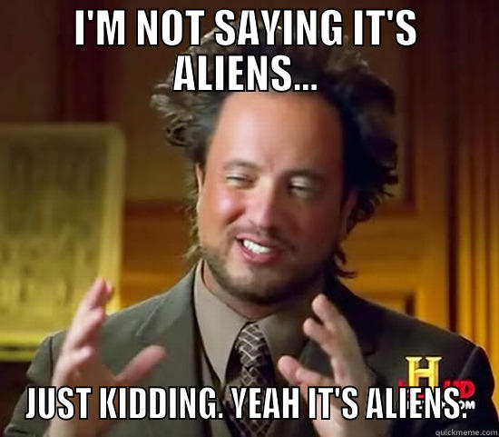 I'M NOT SAYING IT'S ALIENS... JUST KIDDING. YEAH IT'S ALIENS. Ancient Aliens