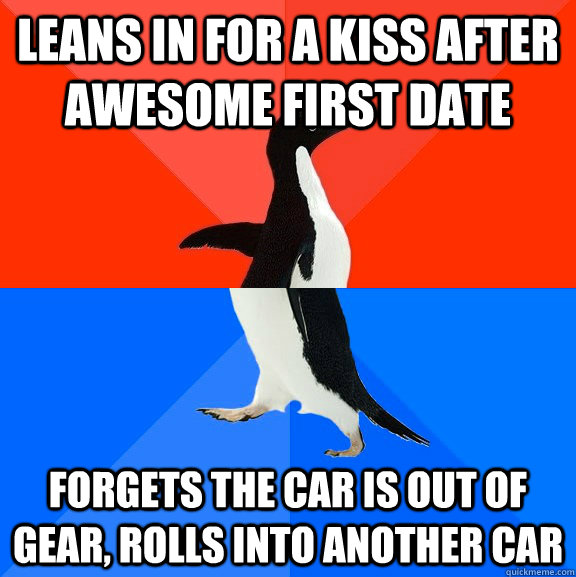 LEANS IN FOR A KISS AFTER AWESOME FIRST DATE FORGETS THE CAR IS OUT OF GEAR, ROLLS INTO ANOTHER CAR  Socially Awesome Awkward Penguin