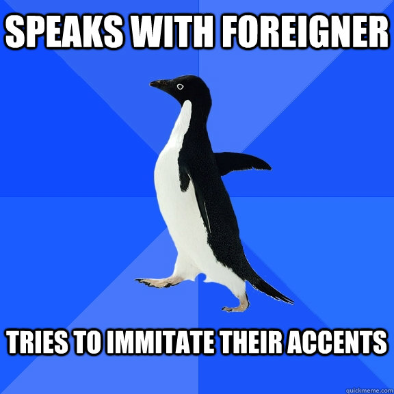 Speaks with foreigner  tries to immitate their accents   Socially Awkward Penguin