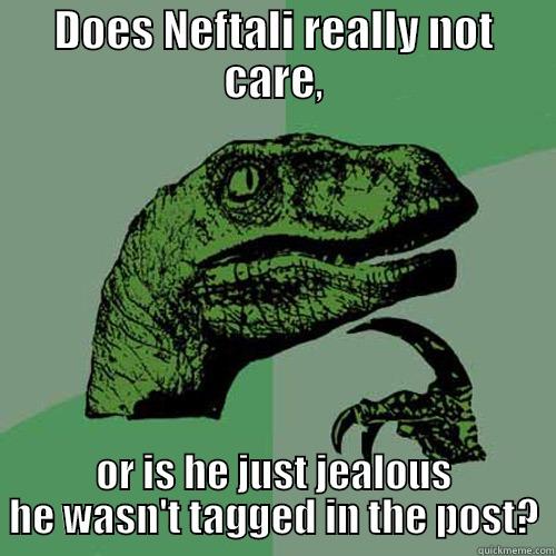 DOES NEFTALI REALLY NOT CARE, OR IS HE JUST JEALOUS HE WASN'T TAGGED IN THE POST? Philosoraptor