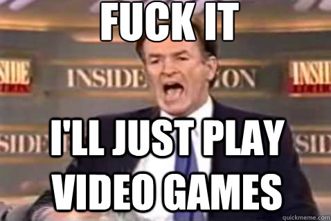 fuck it I'll just play video games  Fuck It Bill OReilly