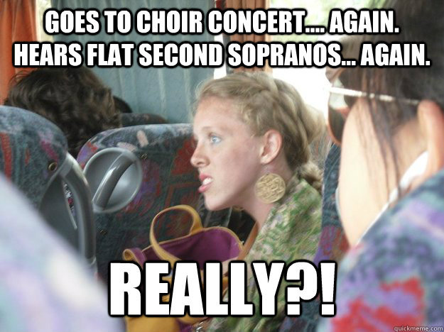 Goes to Choir Concert.... again. Hears flat second sopranos... again. REALLY?! - Goes to Choir Concert.... again. Hears flat second sopranos... again. REALLY?!  That Music Major