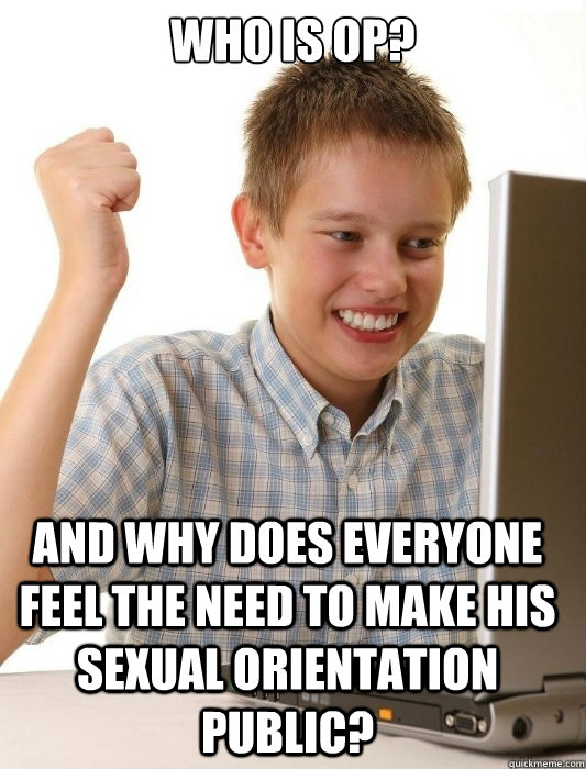 Who is OP? And why does everyone feel the need to make his sexual orientation public?  First Day on the Internet Kid