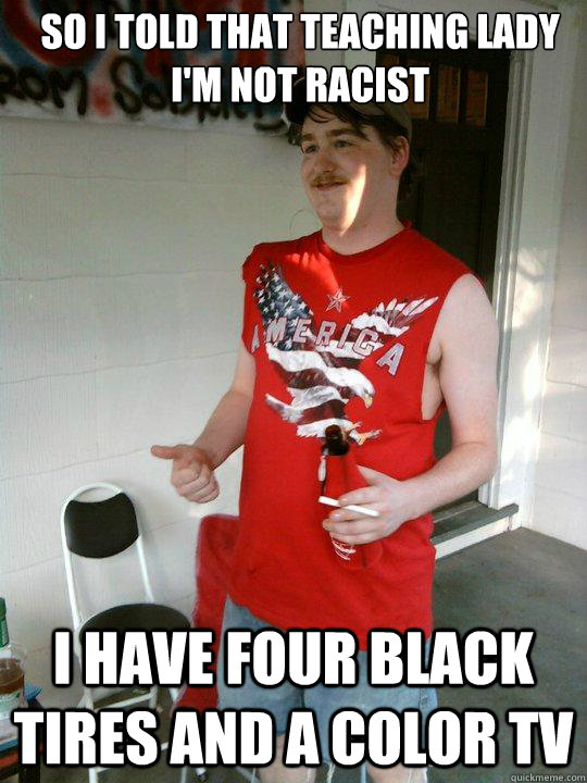 so i told that teaching lady I'm not racist  i have four black tires and a color tv   Redneck Randal