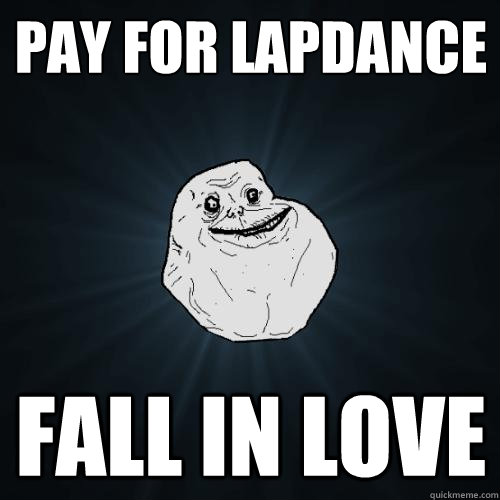 pay for lapdance fall in love  Forever Alone
