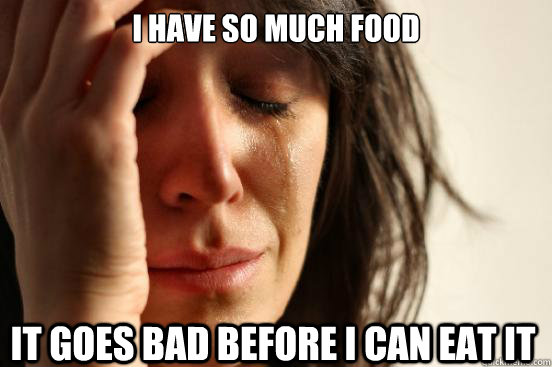 I have so much food it goes bad before i can eat it  First World Problems