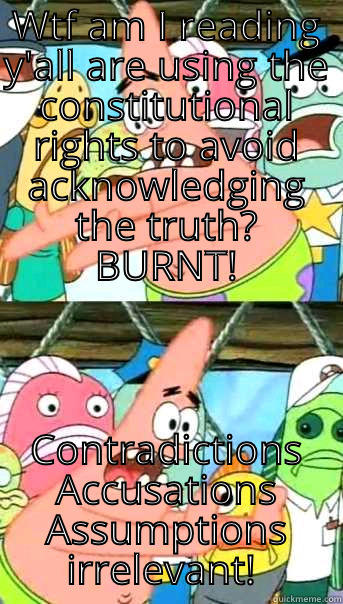 WTF AM I READING Y'ALL ARE USING THE CONSTITUTIONAL RIGHTS TO AVOID ACKNOWLEDGING THE TRUTH? BURNT! CONTRADICTIONS ACCUSATIONS ASSUMPTIONS IRRELEVANT!  Push it somewhere else Patrick