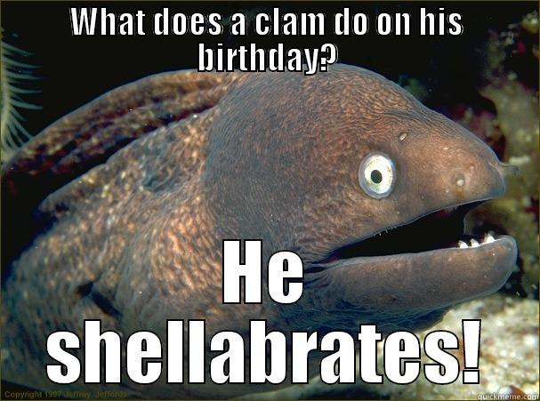 WHAT DOES A CLAM DO ON HIS BIRTHDAY? HE SHELLABRATES! Bad Joke Eel