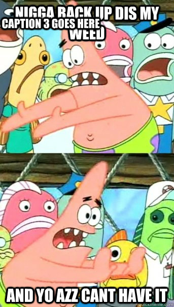 nigga back up dis my weed and yo azz cant have it Caption 3 goes here  Push it somewhere else Patrick