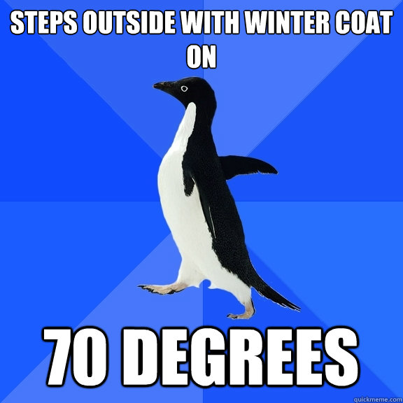 Steps outside with winter coat on 70 degrees  Socially Awkward Penguin