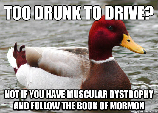 Too drunk to drive?
 Not if you have muscular dystrophy and follow the book of mormon - Too drunk to drive?
 Not if you have muscular dystrophy and follow the book of mormon  Malicious Advice Mallard
