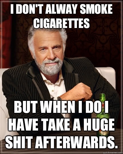 I don't alway smoke cigarettes But when I do I have take a huge shit afterwards.   The Most Interesting Man In The World