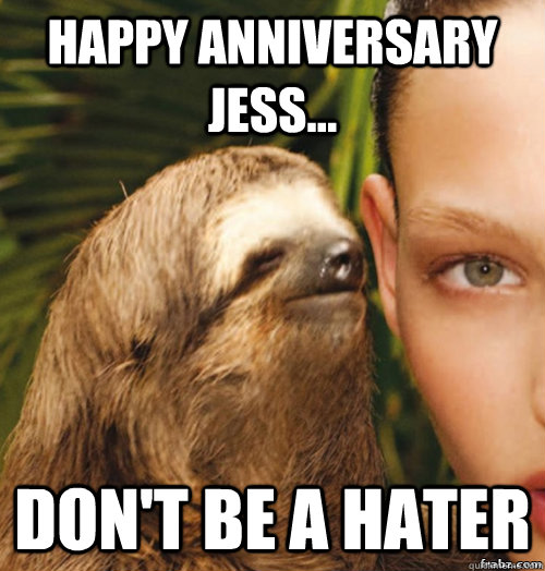 Happy Anniversary Jess... Don't be a hater  rape sloth