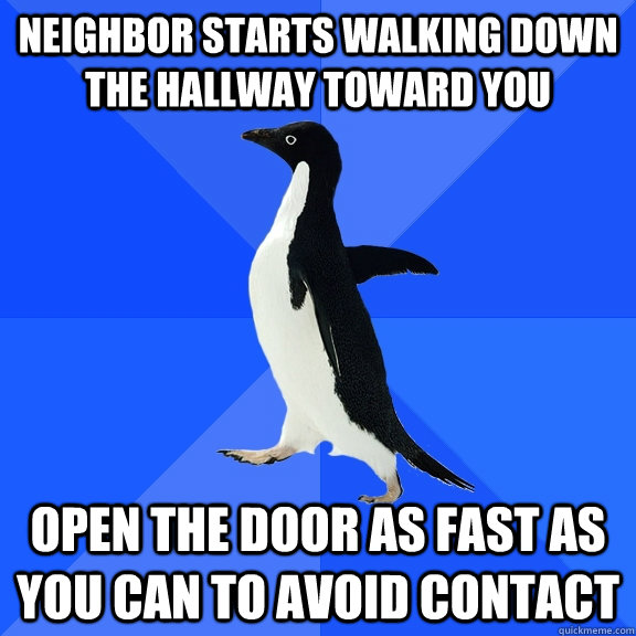 Neighbor starts walking down the hallway toward you Open the door as fast as you can to avoid contact  Socially Awkward Penguin