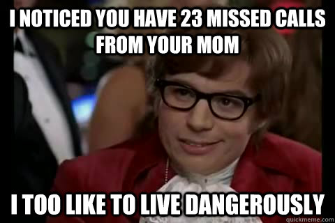 I noticed you have 23 missed calls from your mom i too like to live dangerously - I noticed you have 23 missed calls from your mom i too like to live dangerously  Dangerously - Austin Powers