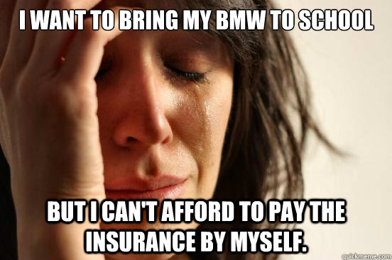 I want to bring my BMW to school But I can't afford to pay the insurance by myself.  First World Problems