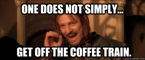 One does not simply... get off the coffee train.  Mordor