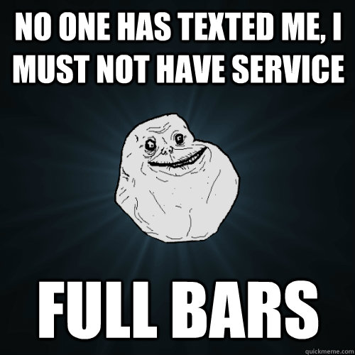 No one has texted me, I must not have service Full bars  Forever Alone