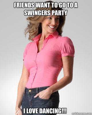 friends want to go to a swingers party I love dancing!!! - friends want to go to a swingers party I love dancing!!!  Oblivious Suburban Mom