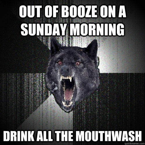 out of booze on a sunday morning drink all the mouthwash  Insanity Wolf