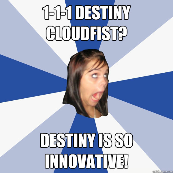 1-1-1 Destiny Cloudfist? Destiny is so innovative!  Annoying Facebook Girl