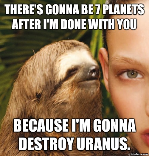 There's gonna be 7 planets after I'm done with you Because I'm gonna destroy Uranus.   rape sloth