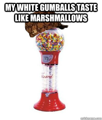 my white gumballs taste like marshmallows   Scumbag Gumball Machine