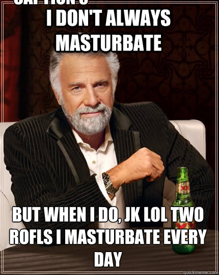 I don't always masturbate but when I do, jk lol two rofls i masturbate every day Caption 3 goes here  The Most Interesting Man In The World
