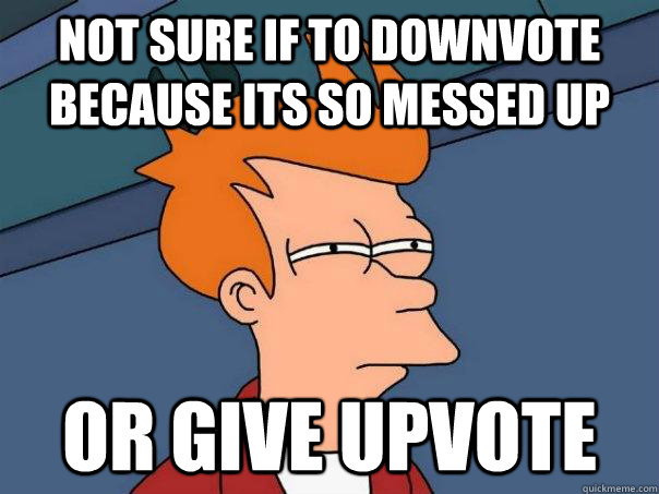 Not sure if to downvote because its so messed up Or give upvote - Not sure if to downvote because its so messed up Or give upvote  Futurama Fry