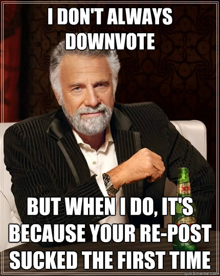 I don't always downvote But when I do, It's because your re-post sucked the first time  The Most Interesting Man In The World
