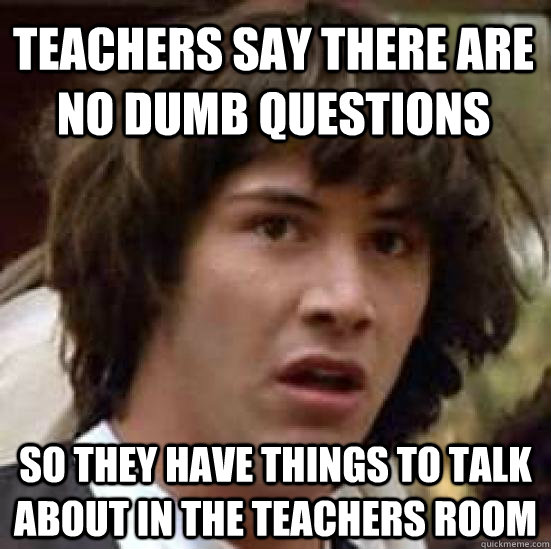 Teachers say there are no dumb questions SO they have things to talk about in the teachers room - Teachers say there are no dumb questions SO they have things to talk about in the teachers room  conspiracy keanu