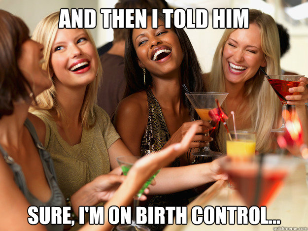 And then I told him Sure, I'm on birth control...  
