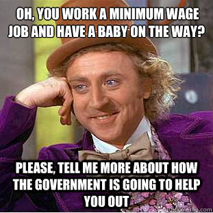  oh, you work a minimum wage job and have a baby on the way?
 Please, tell me more about how the government is going to help you out -  oh, you work a minimum wage job and have a baby on the way?
 Please, tell me more about how the government is going to help you out  Condescending Wonka