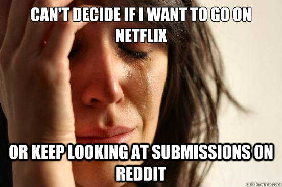 Can't decide if i want to go on netflix or keep looking at submissions on reddit  First World Problems