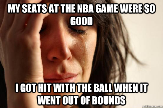 my seats at the nba game were so good i got hit with the ball when it went out of bounds  First World Problems