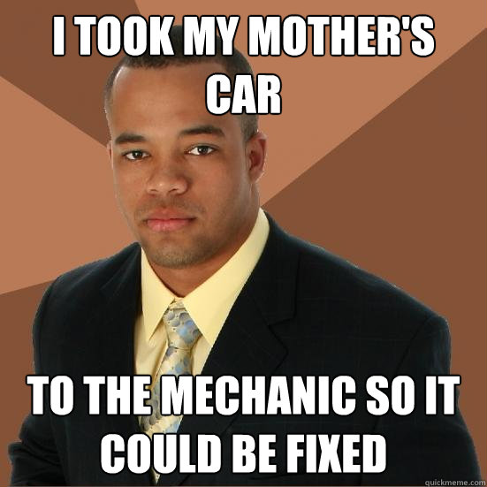 I took my mother's car to the mechanic so it could be fixed  Successful Black Man Meth