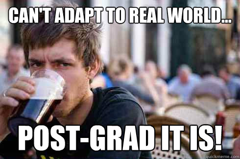can't adapt to real world... post-grad it is!  Lazy College Senior