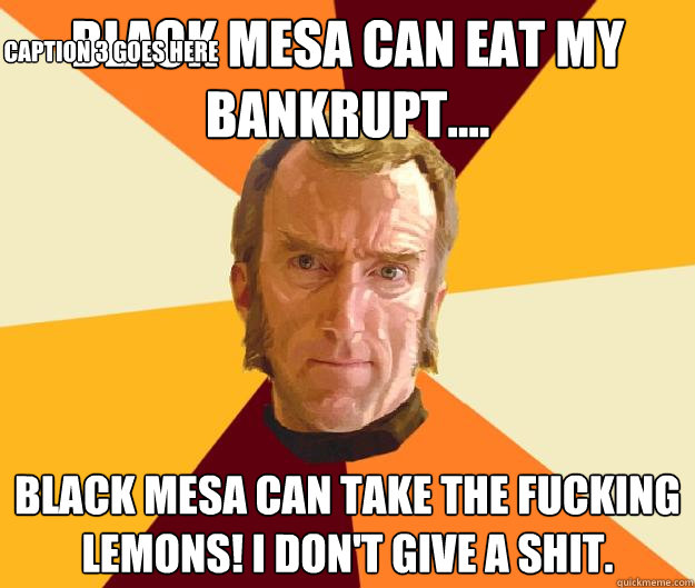 Black Mesa can eat my bankrupt.... Black Mesa can take the fucking lemons! I don't give a shit. Caption 3 goes here  Cave Johnson